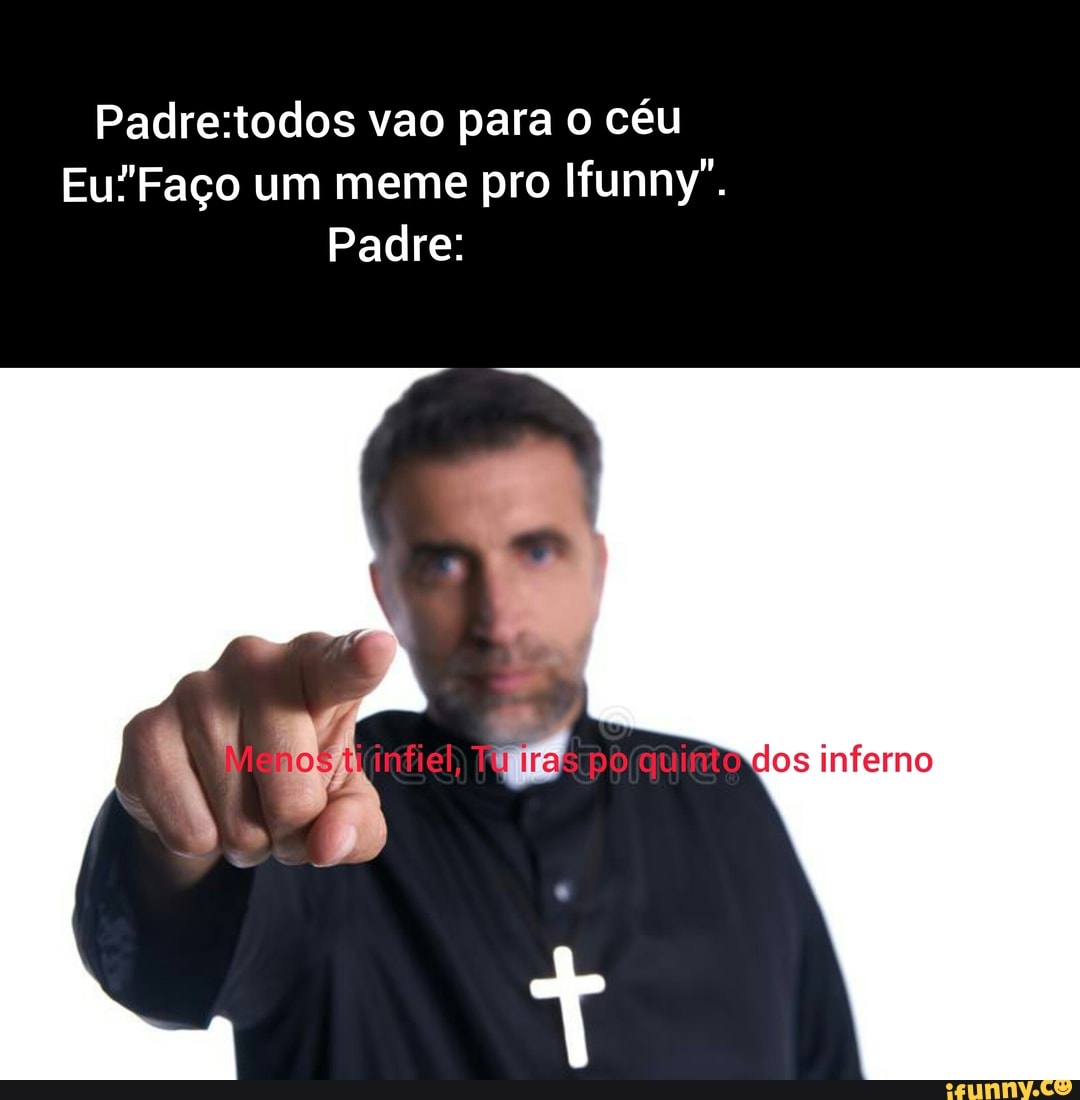 Vao para o céu um meme pro Ifunny Padre infiel Ty po dos inferno