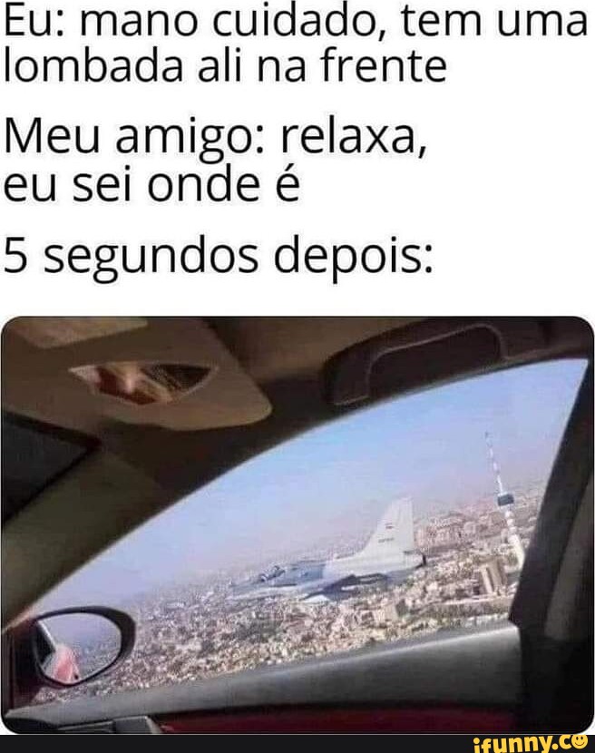 Eu Mano Cuidado Tem Uma Lombada Ali Na Frente Meu Amigo Relaxa Eu Sei Onde é 5 Segundos 6995