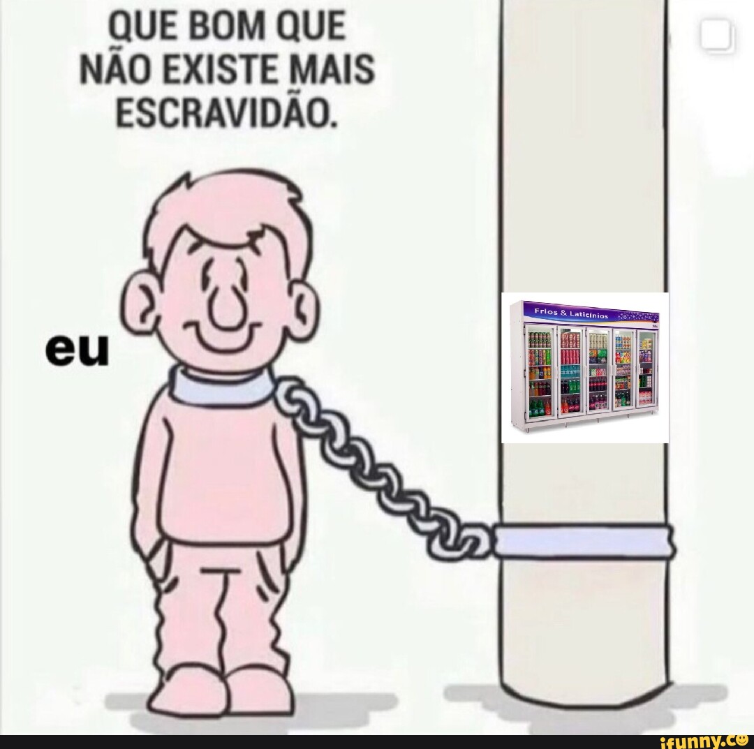 que-bom-que-n-o-existe-mais-escravid-o-ifunny-brazil